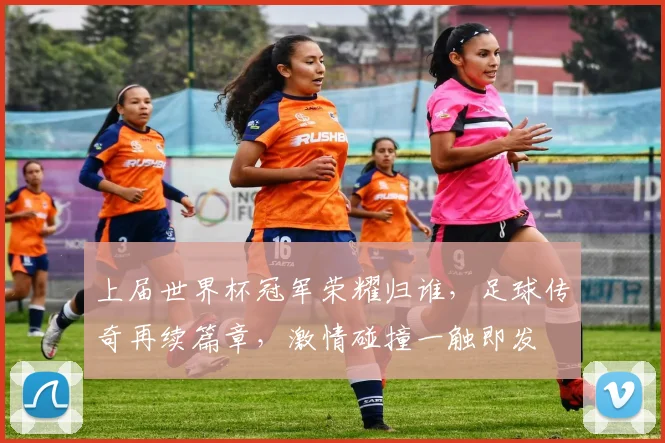 上届世界杯冠军荣耀归谁，足球传奇再续篇章，激情碰撞一触即发