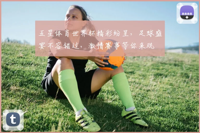 五星体育世界杯精彩纷呈，足球盛宴不容错过，激情赛事等你来观