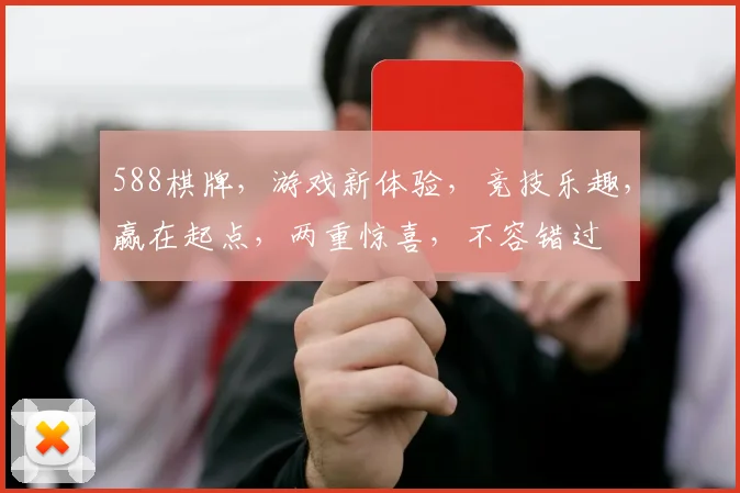 588棋牌，游戏新体验，竞技乐趣，赢在起点，两重惊喜，不容错过