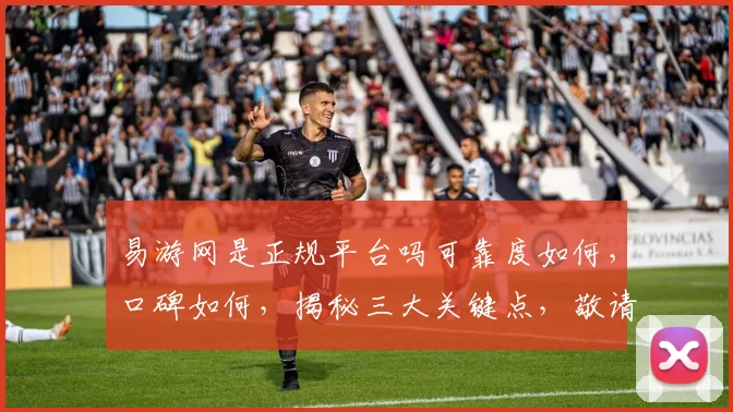 易游网是正规平台吗可靠度如何，口碑如何，揭秘三大关键点，敬请关注