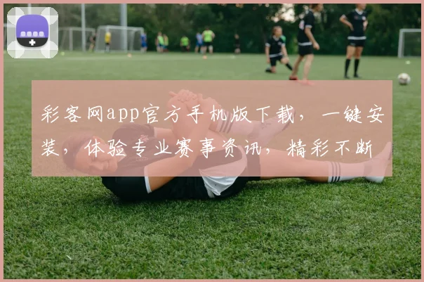 彩客网app官方手机版下载，一键安装，体验专业赛事资讯，精彩不断，三步轻松拥有
