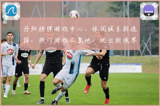丹阳棋牌游戏中心，休闲娱乐新选择，热门游戏汇聚地，玩出新境界，尽在丹阳