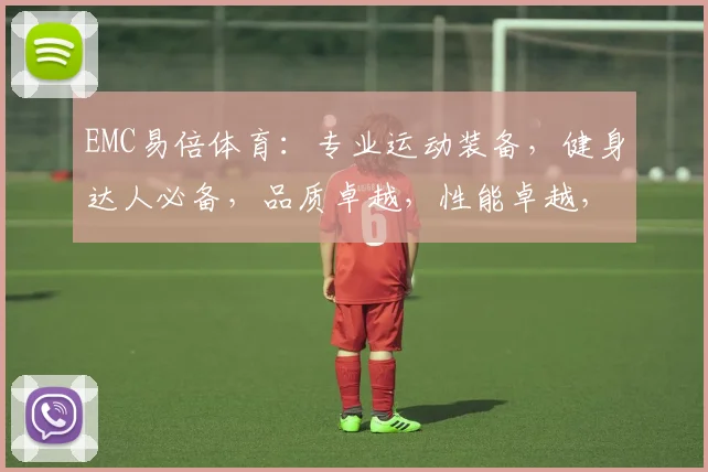 EMC易倍体育：专业运动装备，健身达人必备，品质卓越，性能卓越，健康生活首选