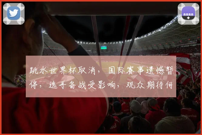 跳水世界杯取消，国际赛事遗憾暂停，选手备战受影响，观众期待何时重启