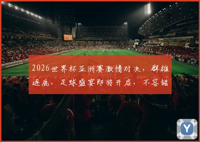 2026世界杯亚洲赛激情对决，群雄逐鹿，足球盛宴即将开启，不容错过