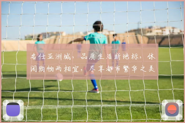 名仕亚洲城，品质生活新地标，休闲购物两相宜，尽享都市繁华之美，不容错过
