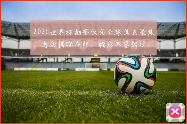 2026世界杯抽签仪式全球焦点聚焦，悬念揭晓在即，精彩不容错过，一触即发