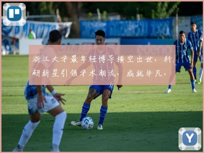 浙江大学最年轻博导横空出世，科研新星引领学术潮流，成就非凡，引关注