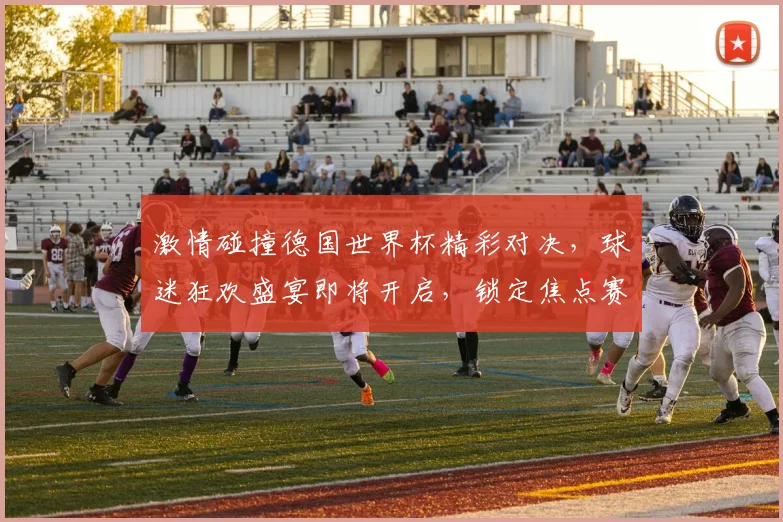 激情碰撞德国世界杯精彩对决，球迷狂欢盛宴即将开启，锁定焦点赛事