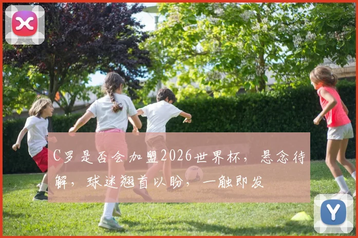 C罗是否会加盟2026世界杯，悬念待解，球迷翘首以盼，一触即发