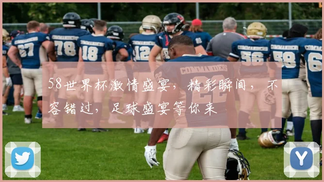 58世界杯激情盛宴，精彩瞬间，不容错过，足球盛宴等你来