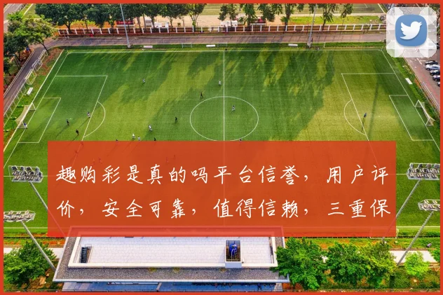 趣购彩是真的吗平台信誉，用户评价，安全可靠，值得信赖，三重保障