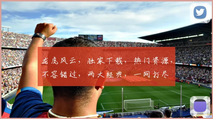 龙虎风云，独家下载，热门资源，不容错过，两大经典，一网打尽
